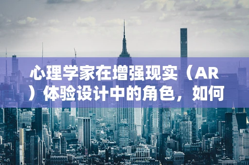 心理学家在增强现实（AR）体验设计中的角色，如何平衡虚拟与现实的心理边界？