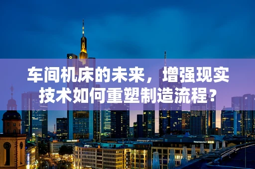 车间机床的未来，增强现实技术如何重塑制造流程？