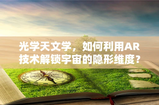 光学天文学，如何利用AR技术解锁宇宙的隐形维度？