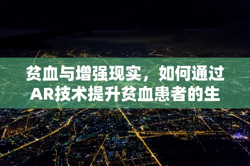 贫血与增强现实，如何通过AR技术提升贫血患者的生活质量？