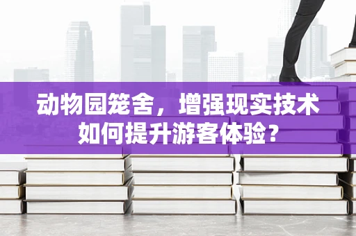 动物园笼舍，增强现实技术如何提升游客体验？