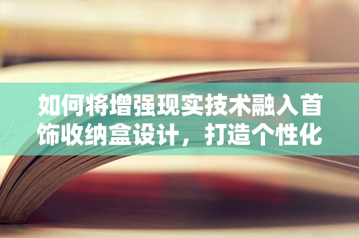 如何将增强现实技术融入首饰收纳盒设计，打造个性化与智能化的完美结合？