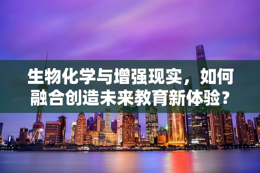 生物化学与增强现实，如何融合创造未来教育新体验？
