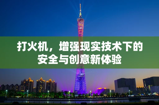 打火机，增强现实技术下的安全与创意新体验