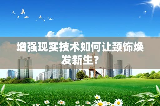 增强现实技术如何让颈饰焕发新生？