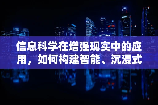信息科学在增强现实中的应用，如何构建智能、沉浸式的AR体验？