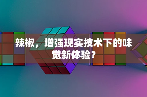 辣椒，增强现实技术下的味觉新体验？