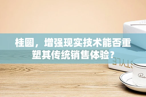 桂圆，增强现实技术能否重塑其传统销售体验？