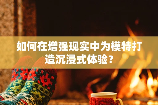 如何在增强现实中为模特打造沉浸式体验？