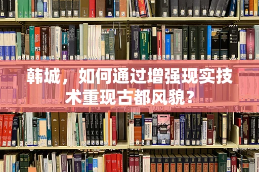 韩城，如何通过增强现实技术重现古都风貌？