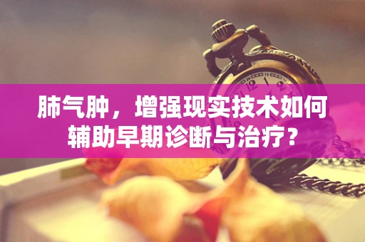 肺气肿，增强现实技术如何辅助早期诊断与治疗？