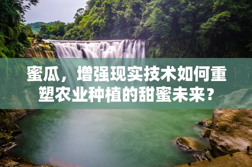 蜜瓜，增强现实技术如何重塑农业种植的甜蜜未来？