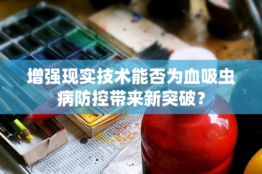 增强现实技术能否为血吸虫病防控带来新突破？