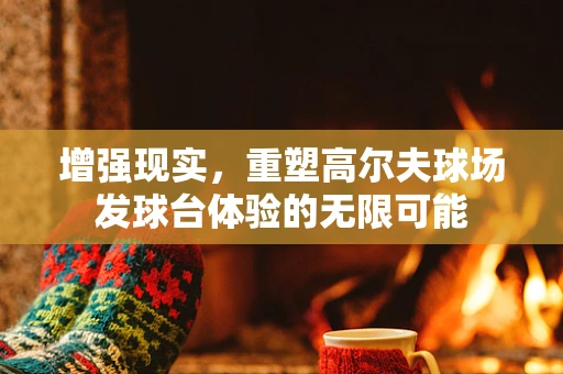 增强现实，重塑高尔夫球场发球台体验的无限可能
