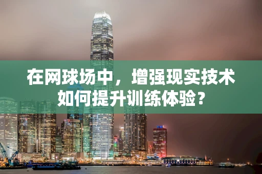 在网球场中，增强现实技术如何提升训练体验？