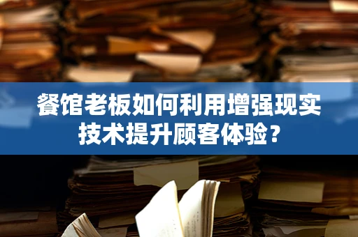 餐馆老板如何利用增强现实技术提升顾客体验？