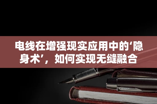 电线在增强现实应用中的‘隐身术’，如何实现无缝融合？
