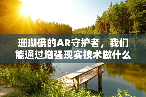 珊瑚礁的AR守护者，我们能通过增强现实技术做什么？