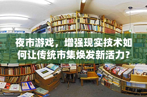 夜市游戏，增强现实技术如何让传统市集焕发新活力？