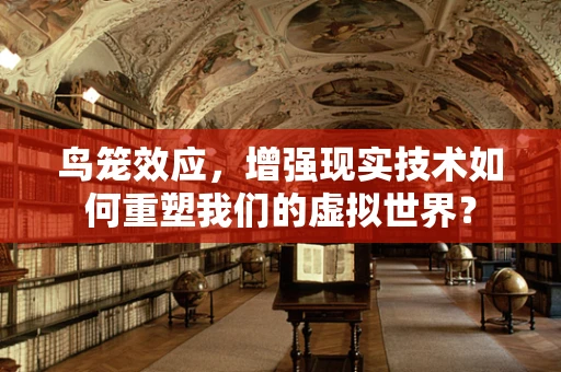 鸟笼效应，增强现实技术如何重塑我们的虚拟世界？