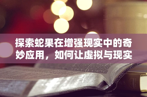 探索蛇果在增强现实中的奇妙应用，如何让虚拟与现实完美融合？