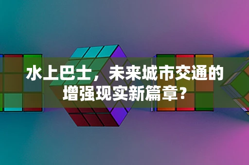 水上巴士，未来城市交通的增强现实新篇章？