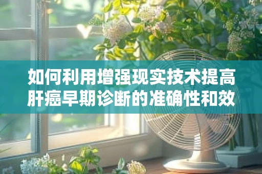 如何利用增强现实技术提高肝癌早期诊断的准确性和效率？