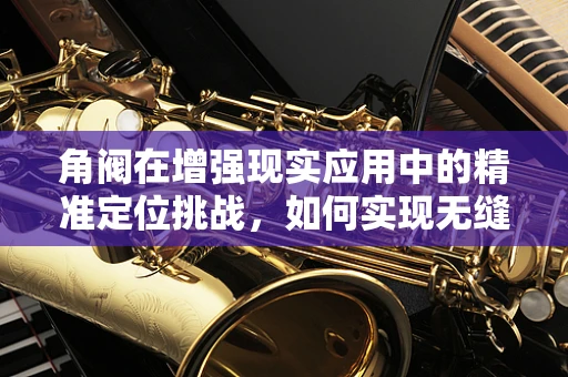 角阀在增强现实应用中的精准定位挑战，如何实现无缝融合？