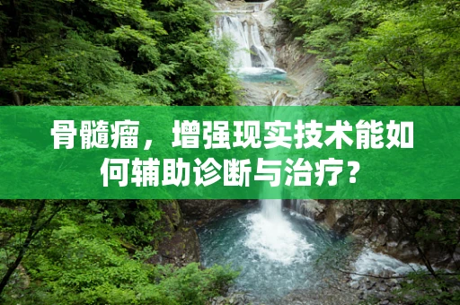 骨髓瘤，增强现实技术能如何辅助诊断与治疗？