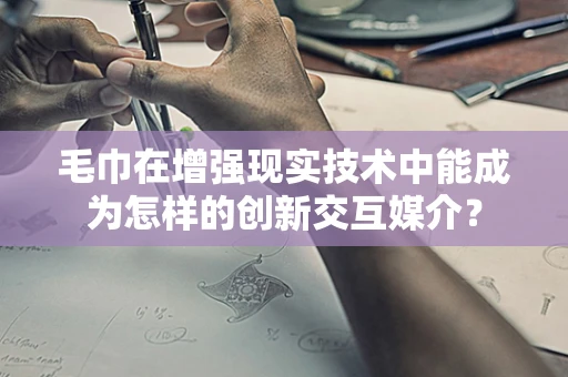 毛巾在增强现实技术中能成为怎样的创新交互媒介？