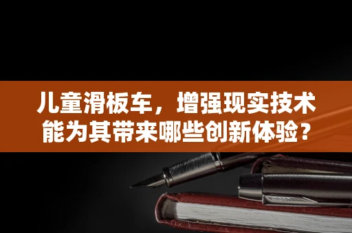 儿童滑板车，增强现实技术能为其带来哪些创新体验？