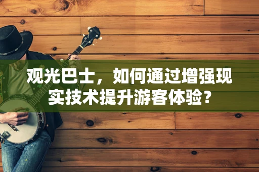 观光巴士，如何通过增强现实技术提升游客体验？