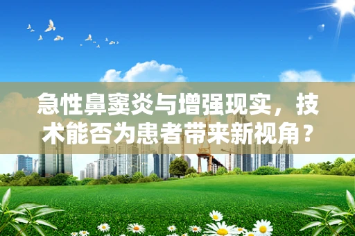 急性鼻窦炎与增强现实，技术能否为患者带来新视角？