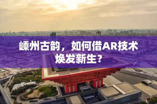 嵊州古韵，如何借AR技术焕发新生？
