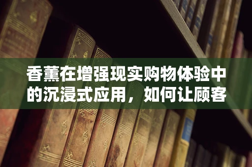 香薰在增强现实购物体验中的沉浸式应用，如何让顾客‘嗅’觉不凡？