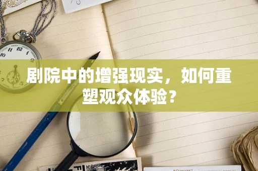剧院中的增强现实，如何重塑观众体验？
