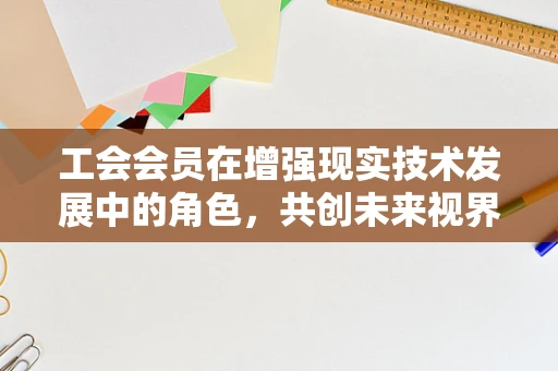 工会会员在增强现实技术发展中的角色，共创未来视界的‘隐形’推手？