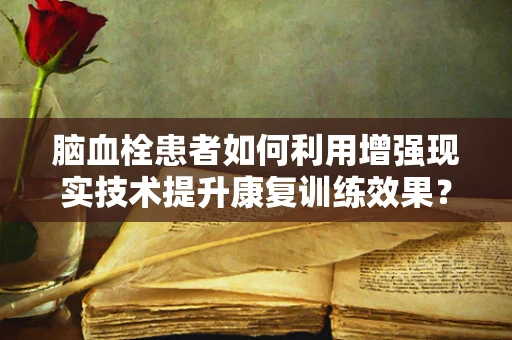 脑血栓患者如何利用增强现实技术提升康复训练效果？
