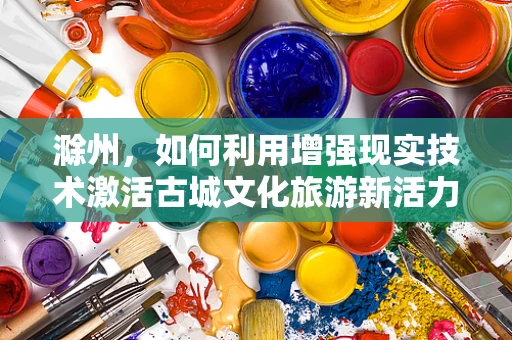 滁州，如何利用增强现实技术激活古城文化旅游新活力？
