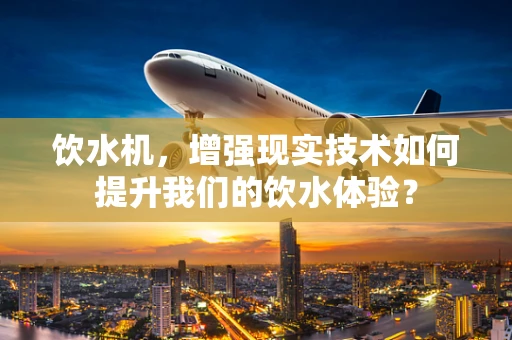 饮水机，增强现实技术如何提升我们的饮水体验？