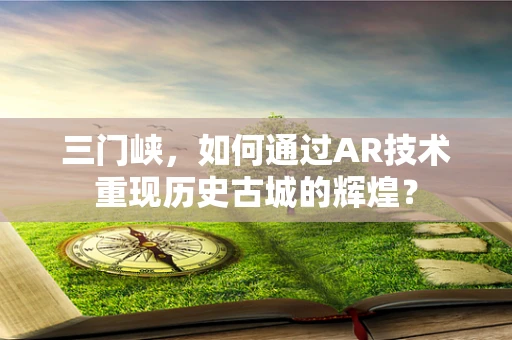 三门峡，如何通过AR技术重现历史古城的辉煌？