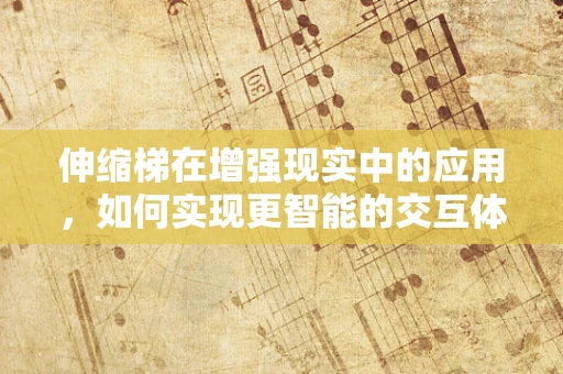 伸缩梯在增强现实中的应用，如何实现更智能的交互体验？