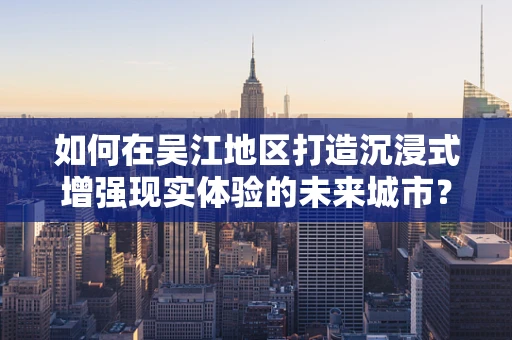 如何在吴江地区打造沉浸式增强现实体验的未来城市？