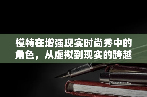模特在增强现实时尚秀中的角色，从虚拟到现实的跨越？
