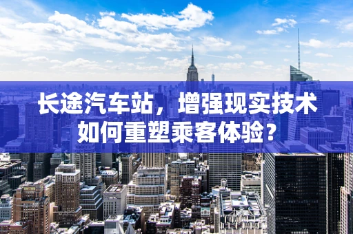 长途汽车站，增强现实技术如何重塑乘客体验？