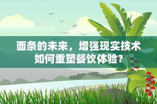 面条的未来，增强现实技术如何重塑餐饮体验？