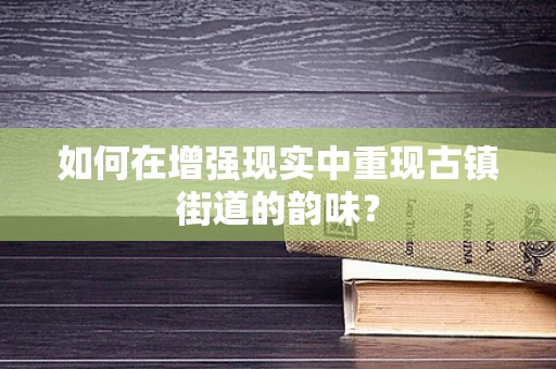 如何在增强现实中重现古镇街道的韵味？