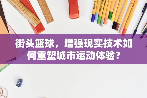 街头篮球，增强现实技术如何重塑城市运动体验？