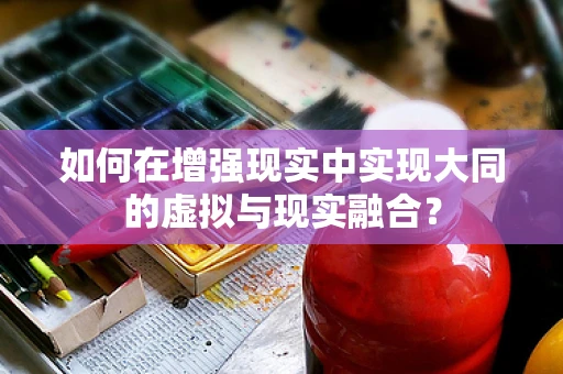 如何在增强现实中实现大同的虚拟与现实融合？