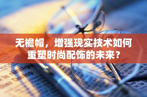 无檐帽，增强现实技术如何重塑时尚配饰的未来？